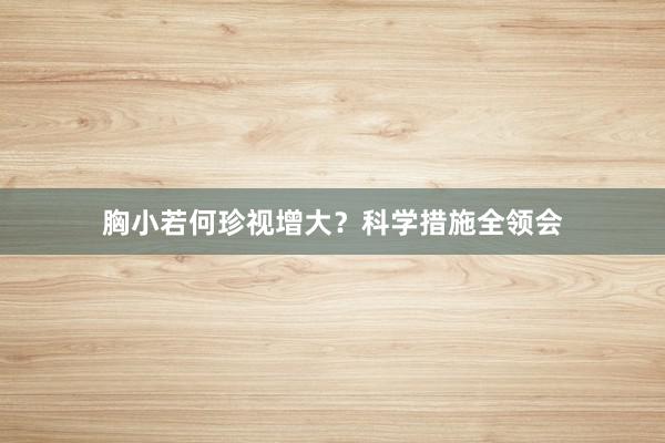 胸小若何珍视增大？科学措施全领会