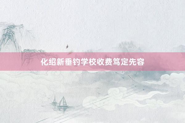 化绍新垂钓学校收费笃定先容